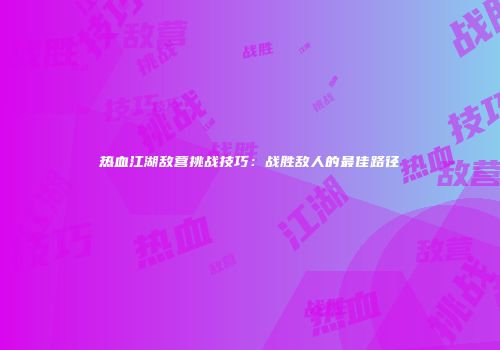 热血江湖敌营挑战技巧：战胜敌人的最佳路径