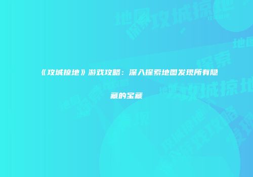 《攻城掠地》游戏攻略：深入探索地图发现所有隐藏的宝藏