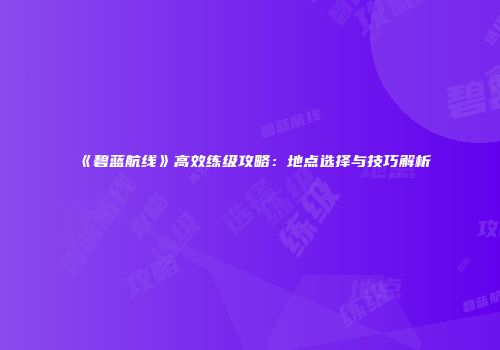 《碧蓝航线》高效练级攻略：地点选择与技巧解析