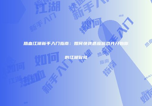 热血江湖新手入门指南：如何快速适应游戏并开始你的江湖冒险