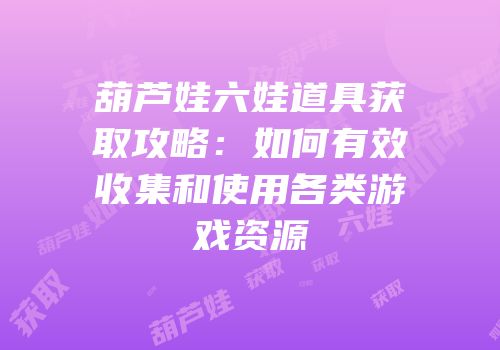 葫芦娃六娃道具获取攻略：如何有效收集和使用各类游戏资源