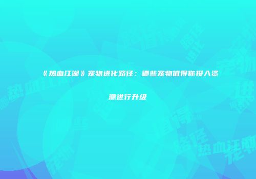 《热血江湖》宠物进化路径：哪些宠物值得你投入资源进行升级