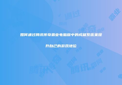 如何通过腾讯传奇霸业电脑版中的成就系统来提升自己的游戏地位