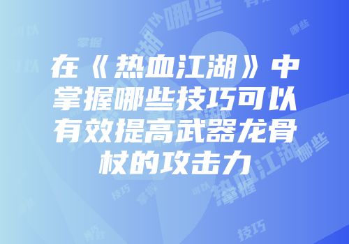 在《热血江湖》中掌握哪些技巧可以有效提高武器龙骨杖的攻击力