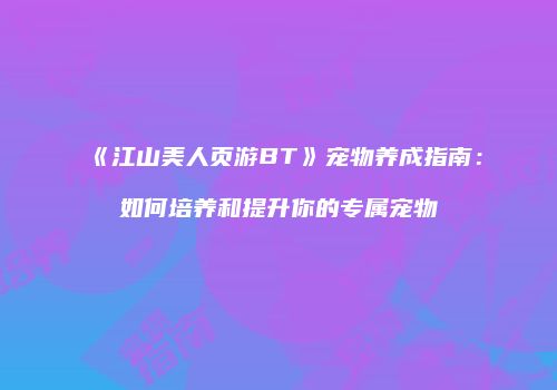 《江山美人页游BT》宠物养成指南：如何培养和提升你的专属宠物