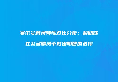赛尔号精灵特性对比分析：帮助你在众多精灵中做出明智的选择