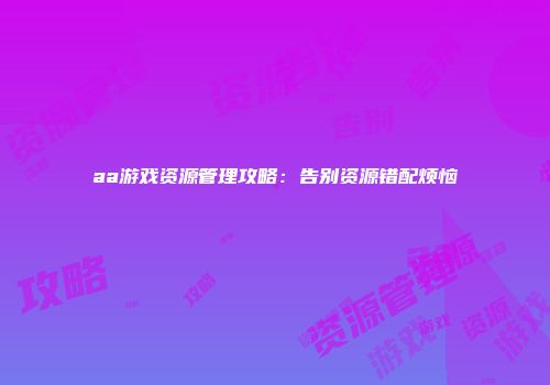 aa游戏资源管理攻略：告别资源错配烦恼