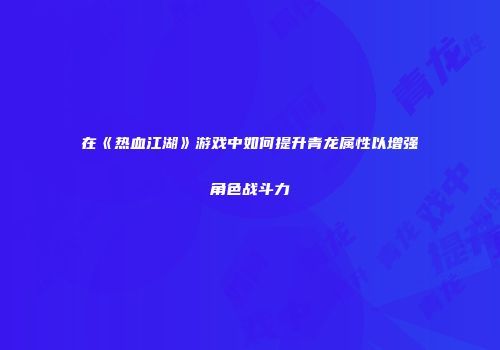 在《热血江湖》游戏中如何提升青龙属性以增强角色战斗力