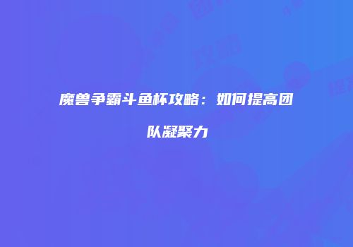 魔兽争霸斗鱼杯攻略：如何提高团队凝聚力