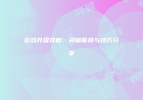 游戏升级攻略：突破瓶颈与技巧分享