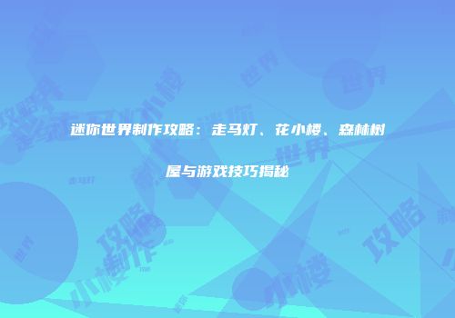 迷你世界制作攻略：走马灯、花小楼、森林树屋与游戏技巧揭秘