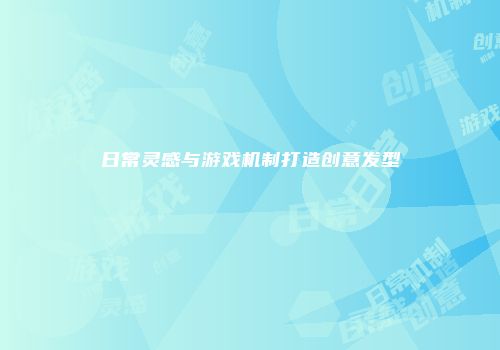 日常灵感与游戏机制打造创意发型