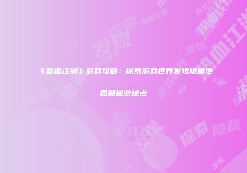 《热血江湖》游戏攻略：探索游戏世界发现隐藏地图和秘密地点