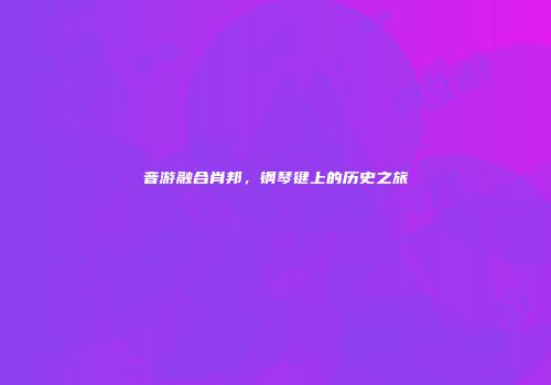 音游融合肖邦，钢琴键上的历史之旅