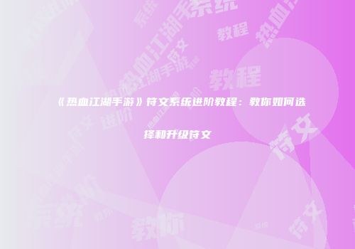 《热血江湖手游》符文系统进阶教程：教你如何选择和升级符文