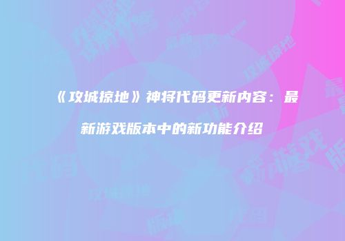 《攻城掠地》神将代码更新内容：最新游戏版本中的新功能介绍