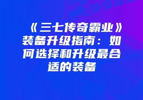 《三七传奇霸业》装备升级指南:如何选择和升级最合适的装备