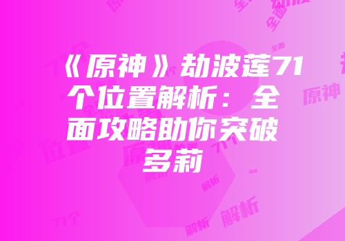《原神》劫波莲71个位置解析：全面攻略助你突破多莉