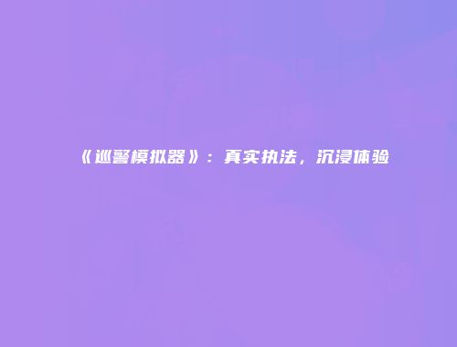 《巡警模拟器》：真实执法，沉浸体验