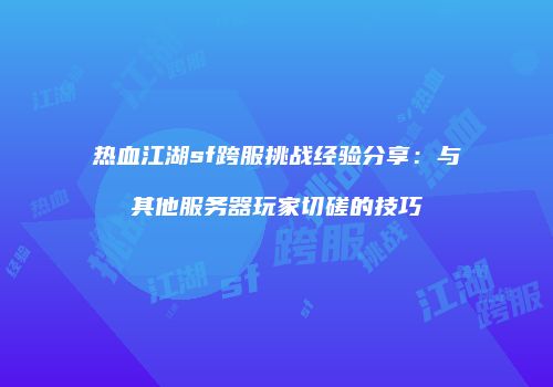 热血江湖sf跨服挑战经验分享：与其他服务器玩家切磋的技巧