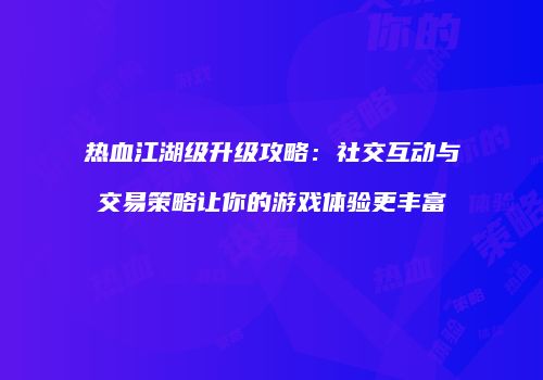 热血江湖级升级攻略：社交互动与交易策略让你的游戏体验更丰富