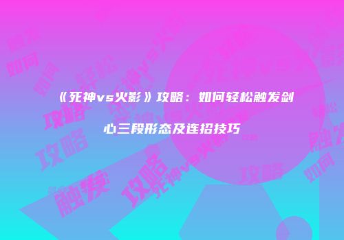 《死神vs火影》攻略：如何轻松触发剑心三段形态及连招技巧