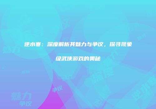 逆水寒：深度解析其魅力与争议，探寻现象级武侠游戏的奥秘