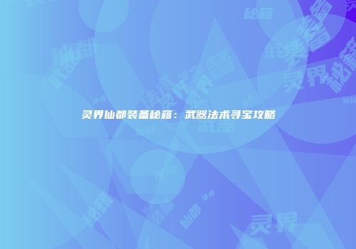 灵界仙都装备秘籍：武器法术寻宝攻略