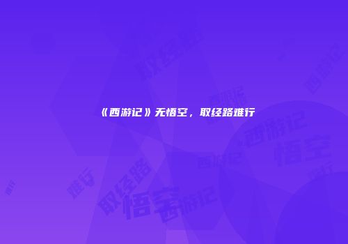 《西游记》无悟空，取经路难行