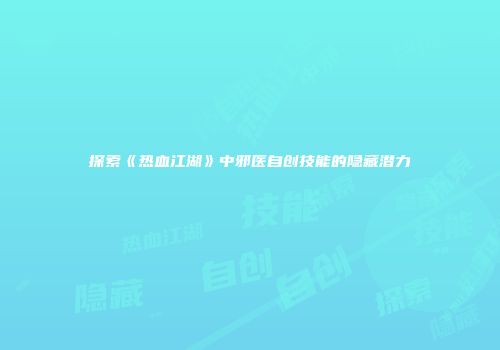 探索《热血江湖》中邪医自创技能的隐藏潜力