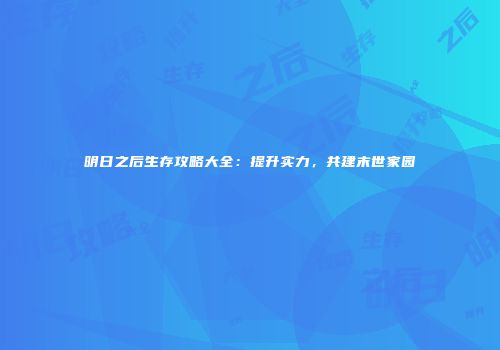 明日之后生存攻略大全：提升实力，共建末世家园