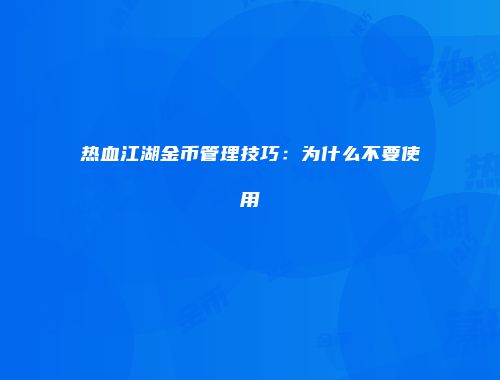 热血江湖金币管理技巧：为什么不要使用