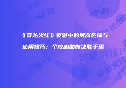 《穿越火线》页游中的武器选择与使用技巧：个攻略助你决胜千里