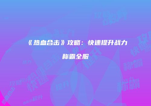 《热血合击》攻略：快速提升战力称霸全服