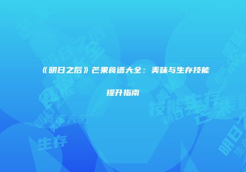 《明日之后》芒果食谱大全：美味与生存技能提升指南