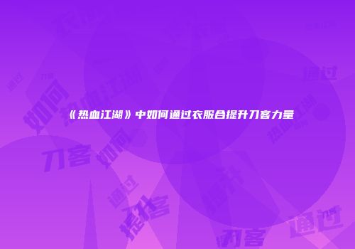 《热血江湖》中如何通过衣服合提升刀客力量