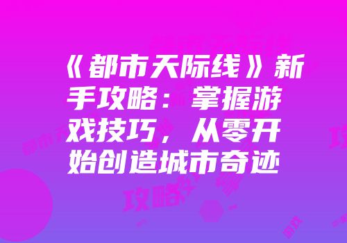 《都市天际线》新手攻略：掌握游戏技巧，从零开始创造城市奇迹