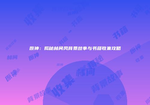 原神：揭秘林间风背景故事与书籍收集攻略