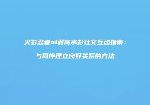 火影忍者ol羽高水影社交互动指南：与同伴建立良好关系的方法