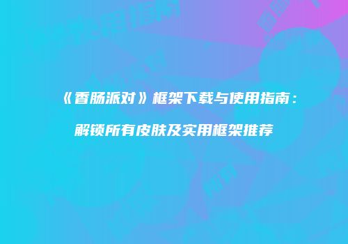 《香肠派对》框架下载与使用指南：解锁所有皮肤及实用框架推荐