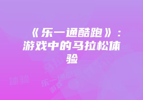 《乐一通酷跑》：游戏中的马拉松体验