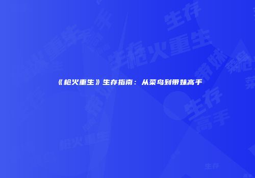 《枪火重生》生存指南：从菜鸟到带妹高手