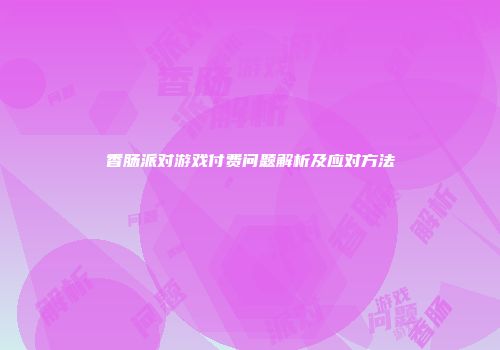 香肠派对游戏付费问题解析及应对方法