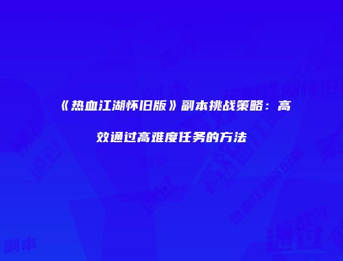 《热血江湖怀旧版》副本挑战策略：高效通过高难度任务的方法