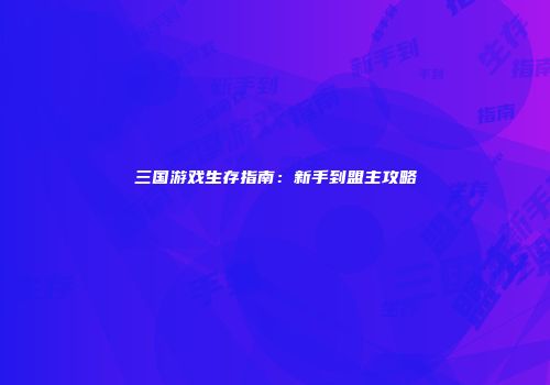 三国游戏生存指南：新手到盟主攻略