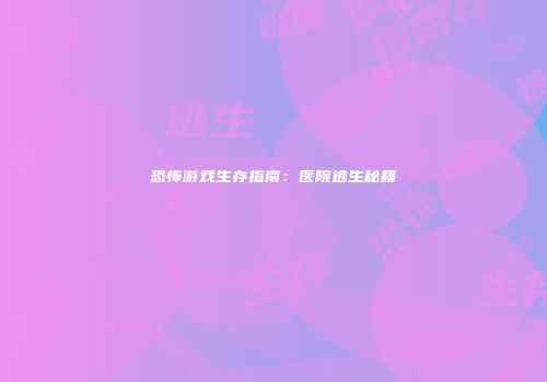 恐怖游戏生存指南：医院逃生秘籍