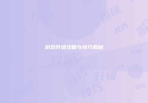 游戏升级攻略与技巧揭秘