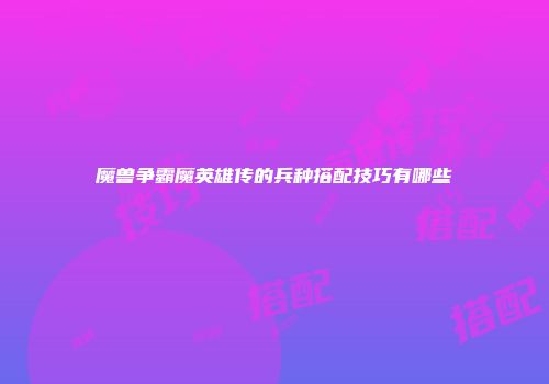 魔兽争霸魔英雄传的兵种搭配技巧有哪些