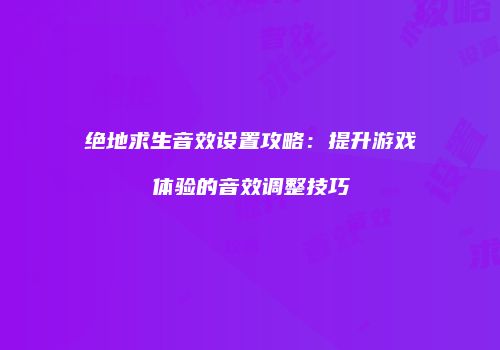 绝地求生音效设置攻略：提升游戏体验的音效调整技巧