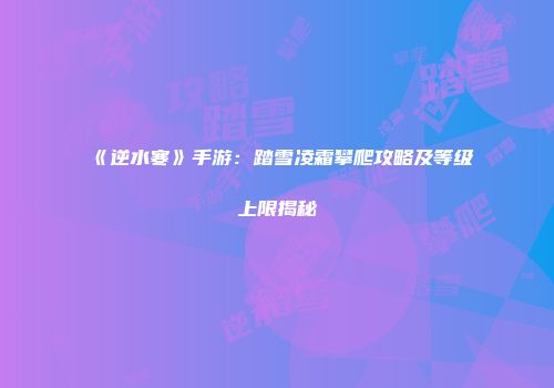 《逆水寒》手游：踏雪凌霜攀爬攻略及等级上限揭秘